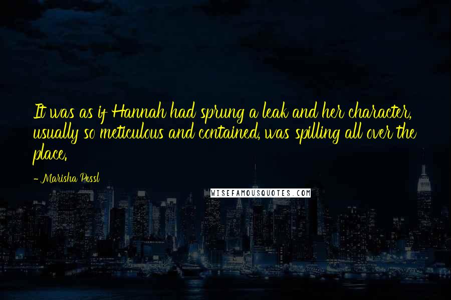 Marisha Pessl Quotes: It was as if Hannah had sprung a leak and her character, usually so meticulous and contained, was spilling all over the place.