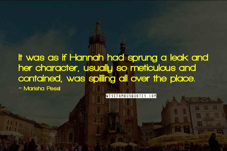 Marisha Pessl Quotes: It was as if Hannah had sprung a leak and her character, usually so meticulous and contained, was spilling all over the place.