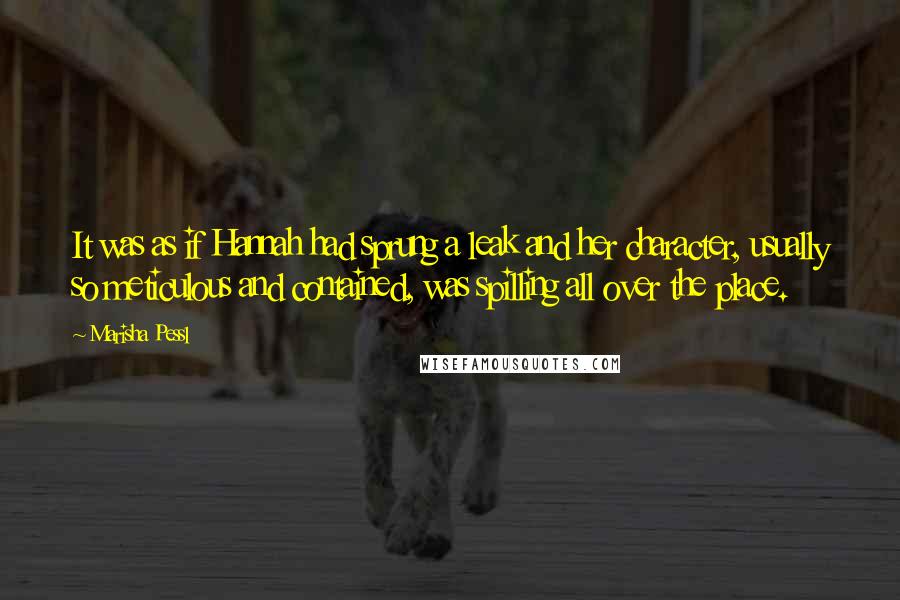 Marisha Pessl Quotes: It was as if Hannah had sprung a leak and her character, usually so meticulous and contained, was spilling all over the place.