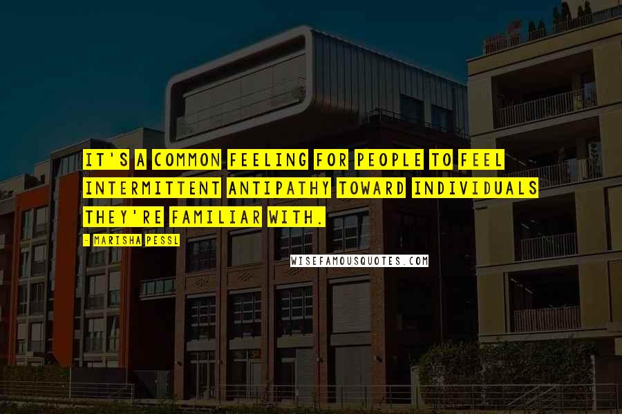 Marisha Pessl Quotes: It's a common feeling for people to feel intermittent antipathy toward individuals they're familiar with.