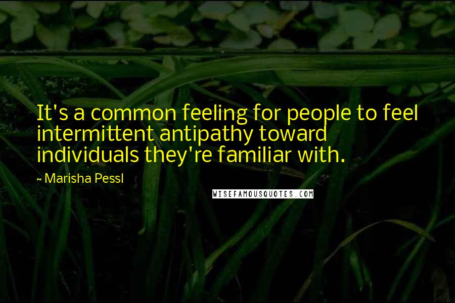 Marisha Pessl Quotes: It's a common feeling for people to feel intermittent antipathy toward individuals they're familiar with.