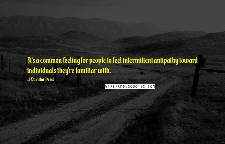 Marisha Pessl Quotes: It's a common feeling for people to feel intermittent antipathy toward individuals they're familiar with.