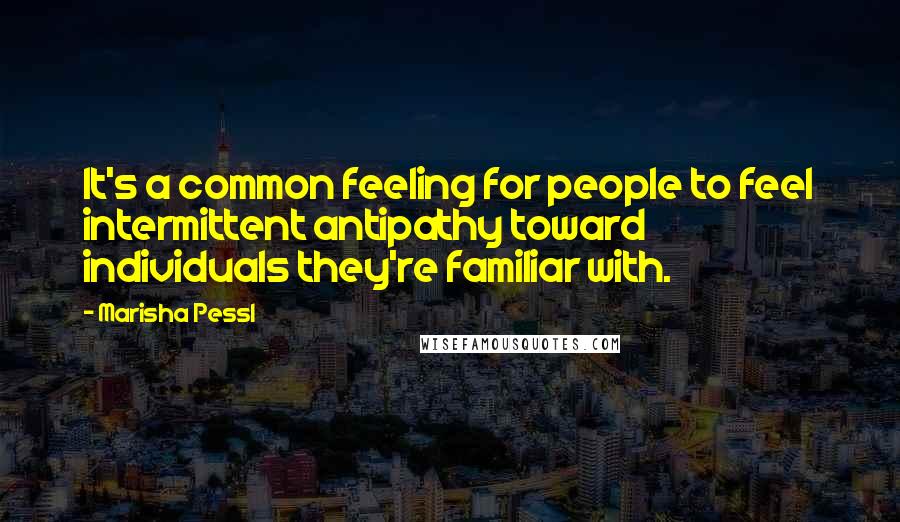 Marisha Pessl Quotes: It's a common feeling for people to feel intermittent antipathy toward individuals they're familiar with.