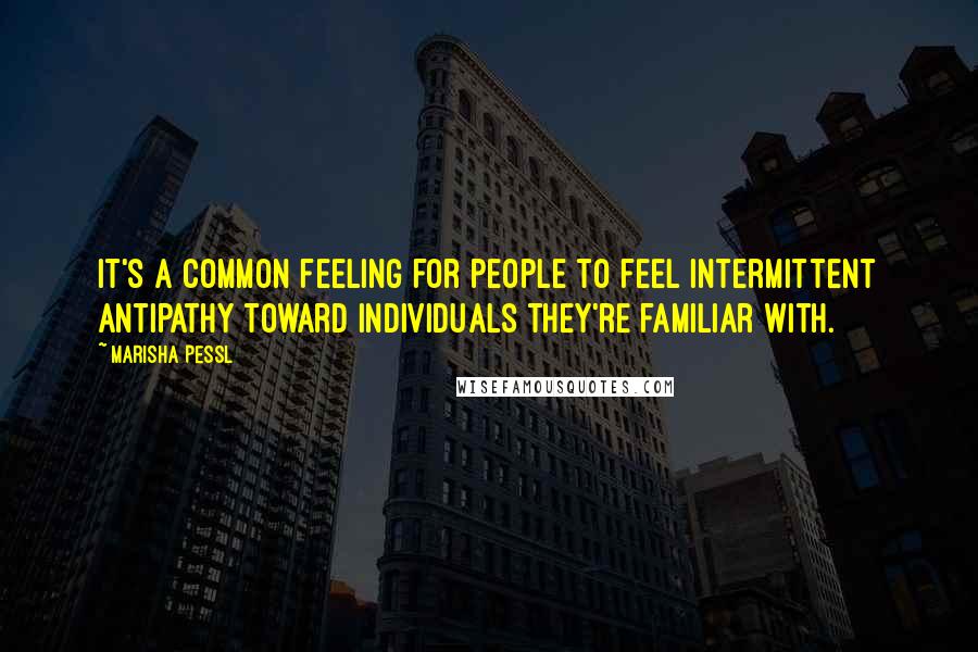 Marisha Pessl Quotes: It's a common feeling for people to feel intermittent antipathy toward individuals they're familiar with.