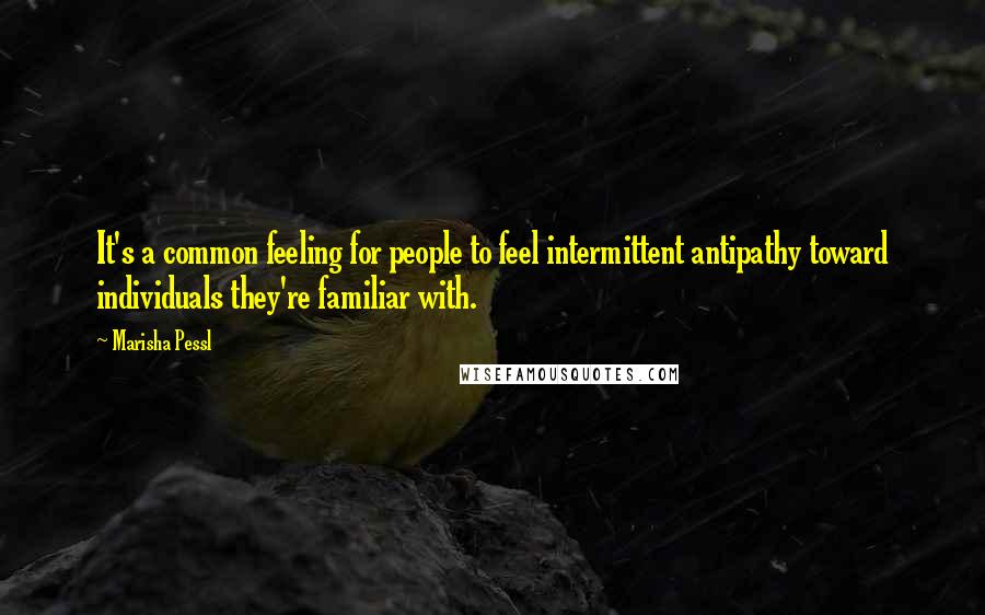 Marisha Pessl Quotes: It's a common feeling for people to feel intermittent antipathy toward individuals they're familiar with.