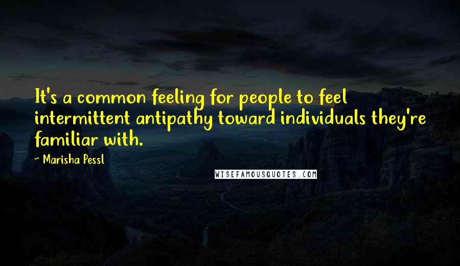 Marisha Pessl Quotes: It's a common feeling for people to feel intermittent antipathy toward individuals they're familiar with.