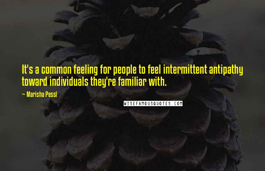 Marisha Pessl Quotes: It's a common feeling for people to feel intermittent antipathy toward individuals they're familiar with.