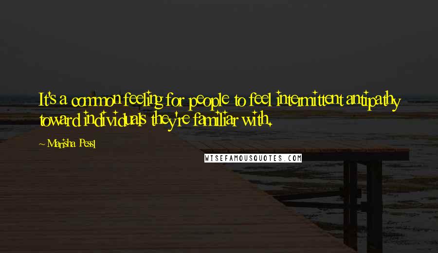 Marisha Pessl Quotes: It's a common feeling for people to feel intermittent antipathy toward individuals they're familiar with.