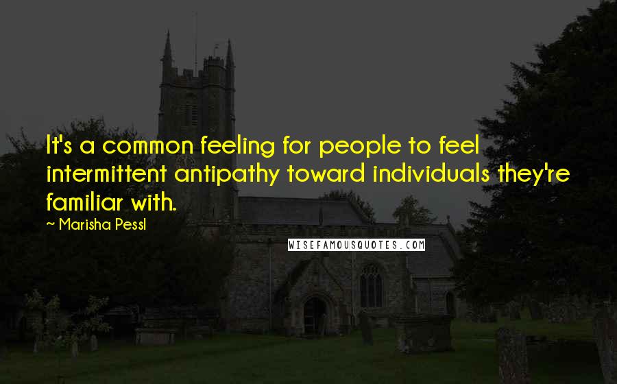 Marisha Pessl Quotes: It's a common feeling for people to feel intermittent antipathy toward individuals they're familiar with.