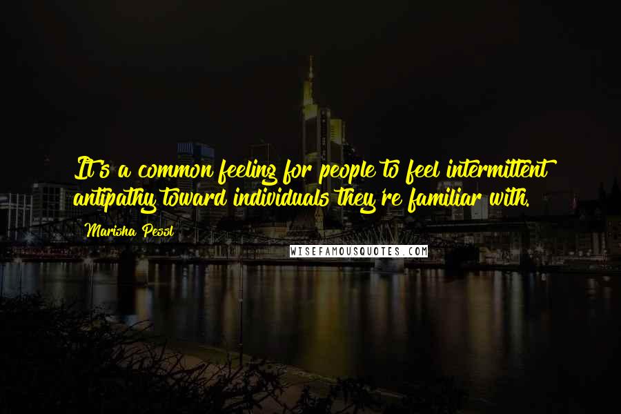 Marisha Pessl Quotes: It's a common feeling for people to feel intermittent antipathy toward individuals they're familiar with.