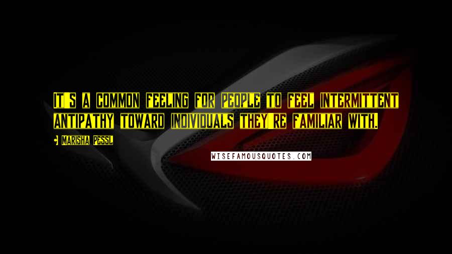 Marisha Pessl Quotes: It's a common feeling for people to feel intermittent antipathy toward individuals they're familiar with.