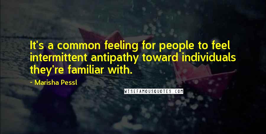 Marisha Pessl Quotes: It's a common feeling for people to feel intermittent antipathy toward individuals they're familiar with.