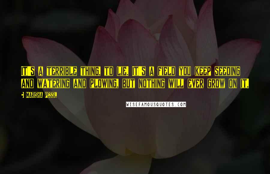 Marisha Pessl Quotes: It's a terrible thing, to lie. It's a field you keep seeding and watering and plowing, but nothing will ever grow on it.