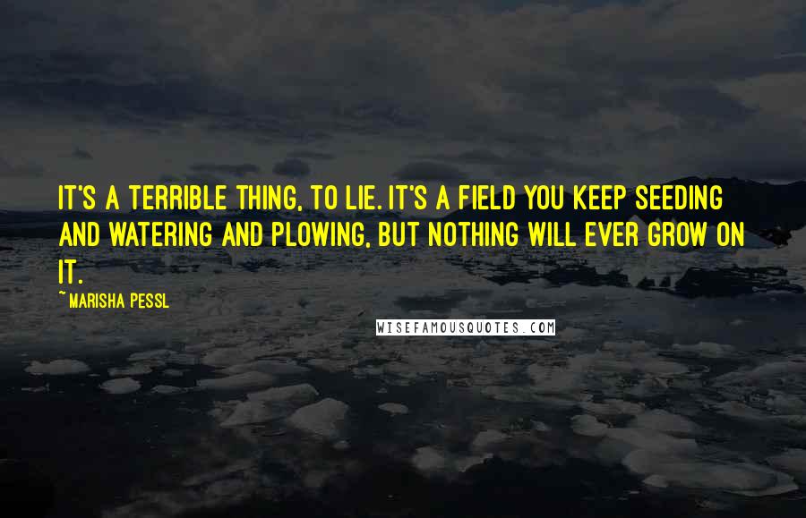 Marisha Pessl Quotes: It's a terrible thing, to lie. It's a field you keep seeding and watering and plowing, but nothing will ever grow on it.