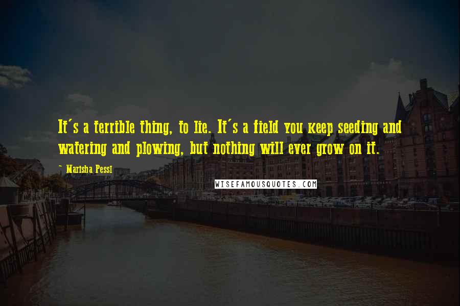 Marisha Pessl Quotes: It's a terrible thing, to lie. It's a field you keep seeding and watering and plowing, but nothing will ever grow on it.