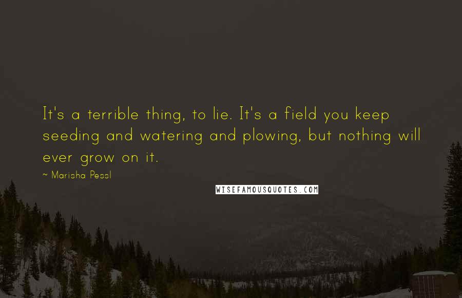 Marisha Pessl Quotes: It's a terrible thing, to lie. It's a field you keep seeding and watering and plowing, but nothing will ever grow on it.