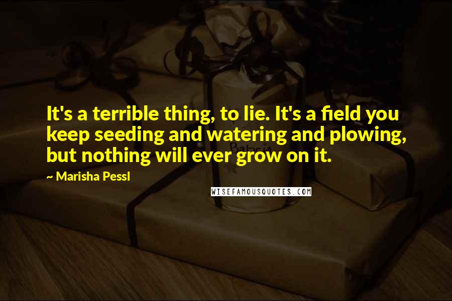 Marisha Pessl Quotes: It's a terrible thing, to lie. It's a field you keep seeding and watering and plowing, but nothing will ever grow on it.