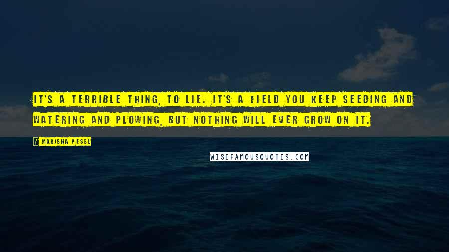 Marisha Pessl Quotes: It's a terrible thing, to lie. It's a field you keep seeding and watering and plowing, but nothing will ever grow on it.