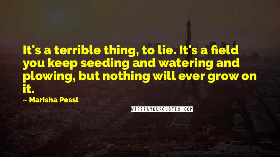 Marisha Pessl Quotes: It's a terrible thing, to lie. It's a field you keep seeding and watering and plowing, but nothing will ever grow on it.