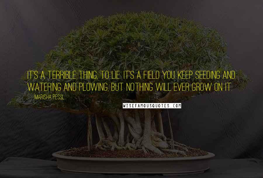 Marisha Pessl Quotes: It's a terrible thing, to lie. It's a field you keep seeding and watering and plowing, but nothing will ever grow on it.