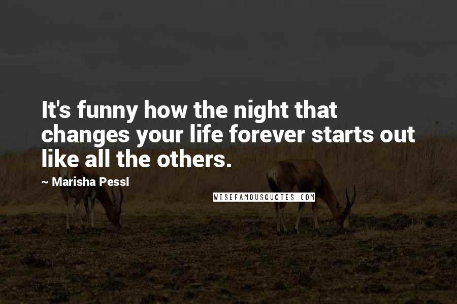 Marisha Pessl Quotes: It's funny how the night that changes your life forever starts out like all the others.