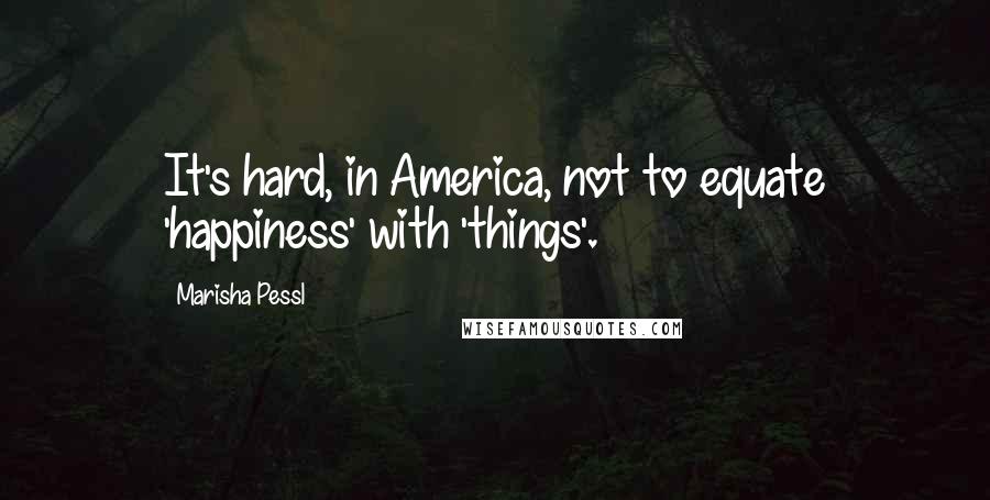 Marisha Pessl Quotes: It's hard, in America, not to equate 'happiness' with 'things'.