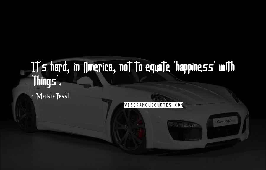 Marisha Pessl Quotes: It's hard, in America, not to equate 'happiness' with 'things'.