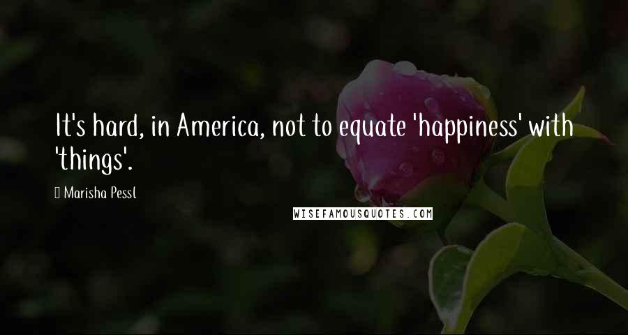 Marisha Pessl Quotes: It's hard, in America, not to equate 'happiness' with 'things'.