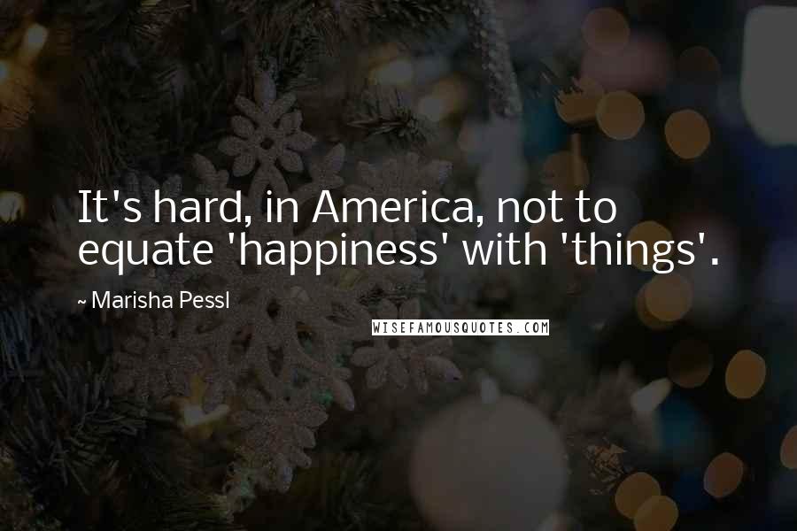 Marisha Pessl Quotes: It's hard, in America, not to equate 'happiness' with 'things'.