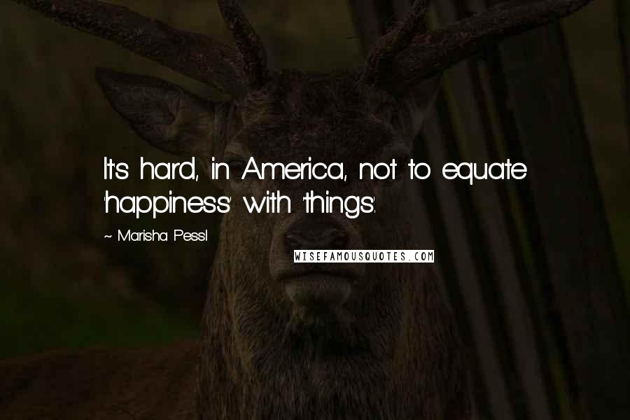 Marisha Pessl Quotes: It's hard, in America, not to equate 'happiness' with 'things'.