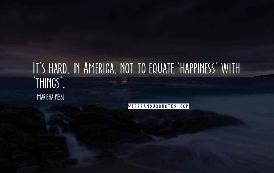 Marisha Pessl Quotes: It's hard, in America, not to equate 'happiness' with 'things'.