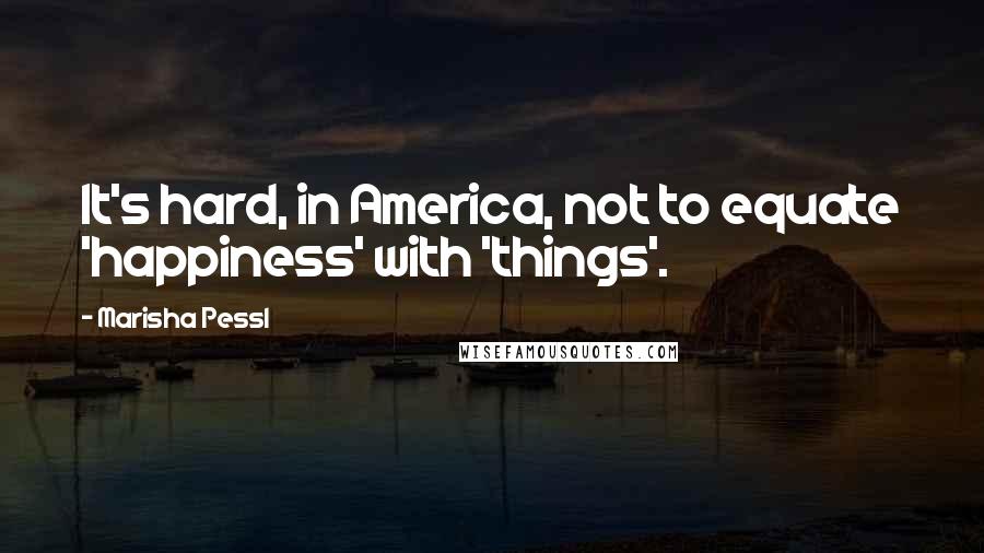 Marisha Pessl Quotes: It's hard, in America, not to equate 'happiness' with 'things'.