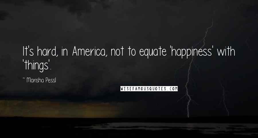 Marisha Pessl Quotes: It's hard, in America, not to equate 'happiness' with 'things'.