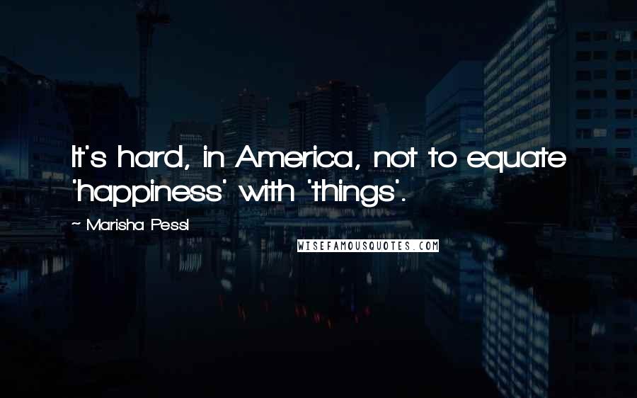 Marisha Pessl Quotes: It's hard, in America, not to equate 'happiness' with 'things'.