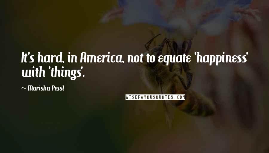Marisha Pessl Quotes: It's hard, in America, not to equate 'happiness' with 'things'.