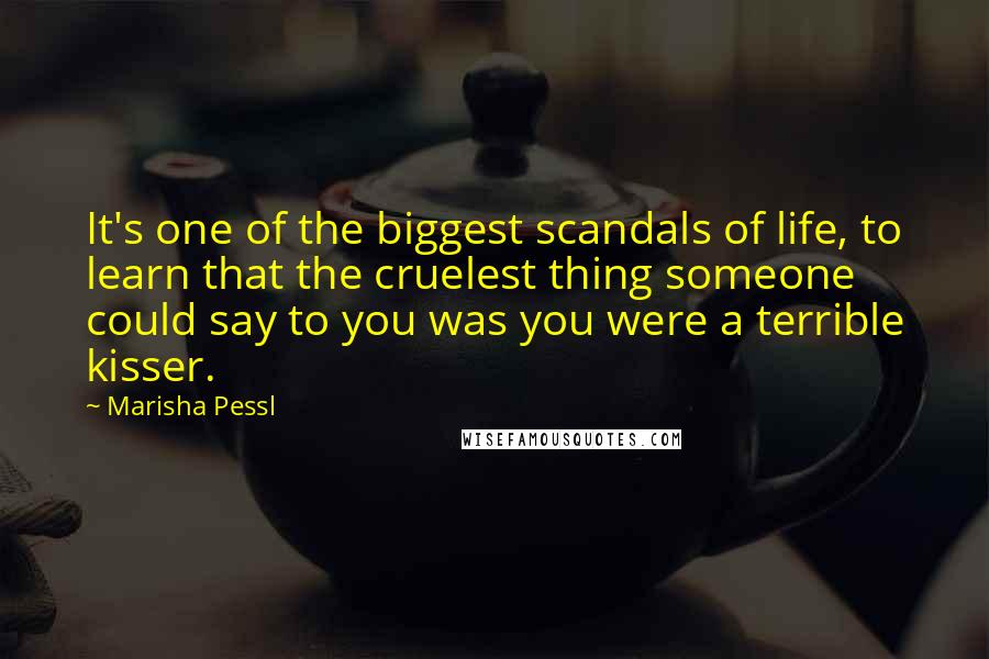 Marisha Pessl Quotes: It's one of the biggest scandals of life, to learn that the cruelest thing someone could say to you was you were a terrible kisser.