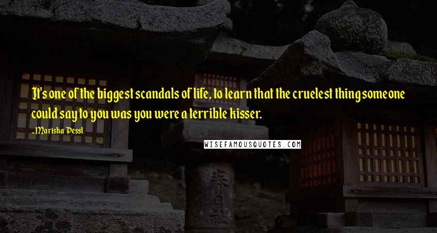 Marisha Pessl Quotes: It's one of the biggest scandals of life, to learn that the cruelest thing someone could say to you was you were a terrible kisser.