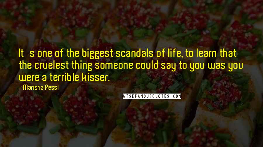 Marisha Pessl Quotes: It's one of the biggest scandals of life, to learn that the cruelest thing someone could say to you was you were a terrible kisser.