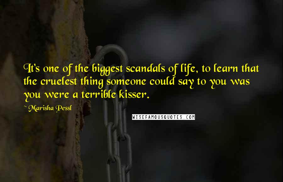 Marisha Pessl Quotes: It's one of the biggest scandals of life, to learn that the cruelest thing someone could say to you was you were a terrible kisser.