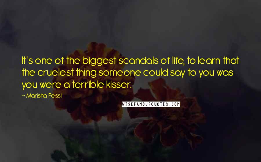 Marisha Pessl Quotes: It's one of the biggest scandals of life, to learn that the cruelest thing someone could say to you was you were a terrible kisser.