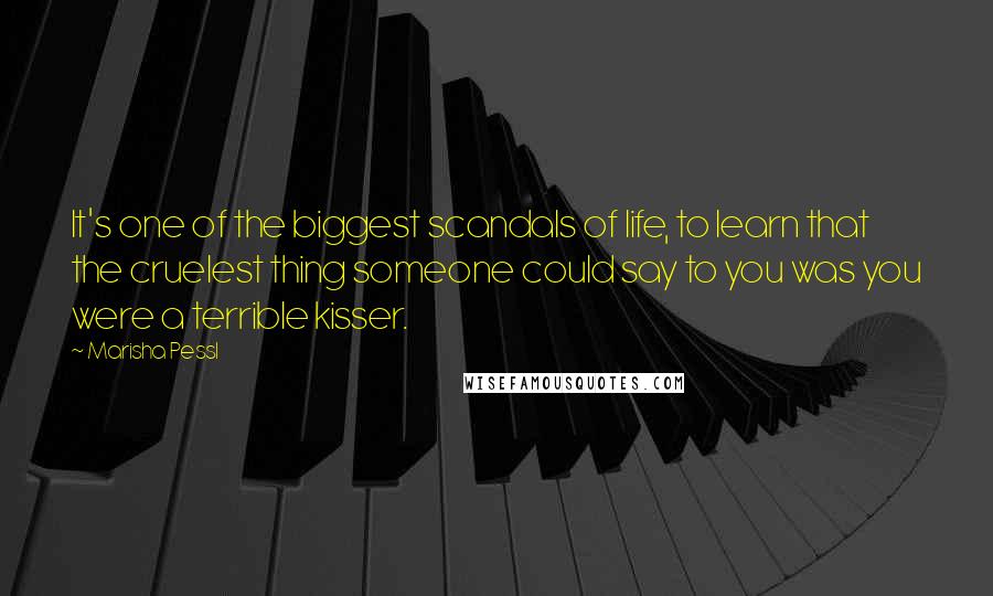 Marisha Pessl Quotes: It's one of the biggest scandals of life, to learn that the cruelest thing someone could say to you was you were a terrible kisser.