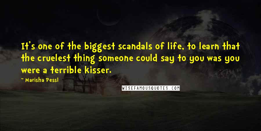 Marisha Pessl Quotes: It's one of the biggest scandals of life, to learn that the cruelest thing someone could say to you was you were a terrible kisser.