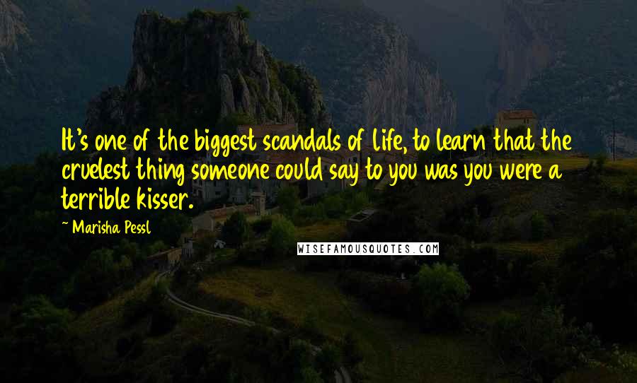 Marisha Pessl Quotes: It's one of the biggest scandals of life, to learn that the cruelest thing someone could say to you was you were a terrible kisser.