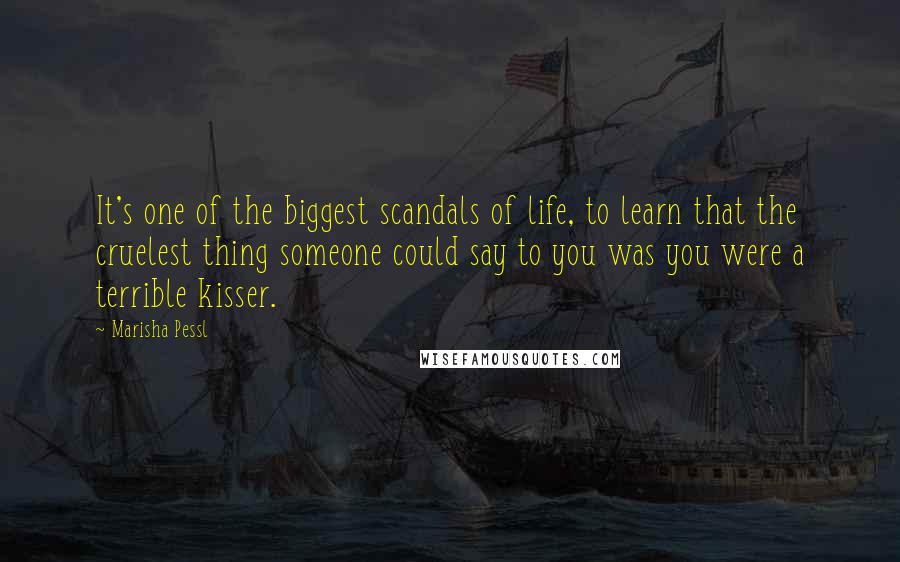 Marisha Pessl Quotes: It's one of the biggest scandals of life, to learn that the cruelest thing someone could say to you was you were a terrible kisser.