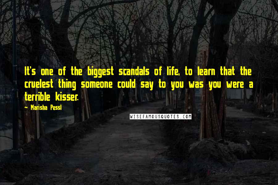 Marisha Pessl Quotes: It's one of the biggest scandals of life, to learn that the cruelest thing someone could say to you was you were a terrible kisser.