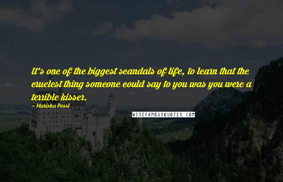 Marisha Pessl Quotes: It's one of the biggest scandals of life, to learn that the cruelest thing someone could say to you was you were a terrible kisser.