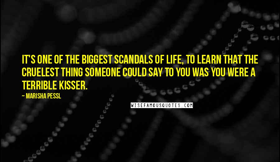 Marisha Pessl Quotes: It's one of the biggest scandals of life, to learn that the cruelest thing someone could say to you was you were a terrible kisser.