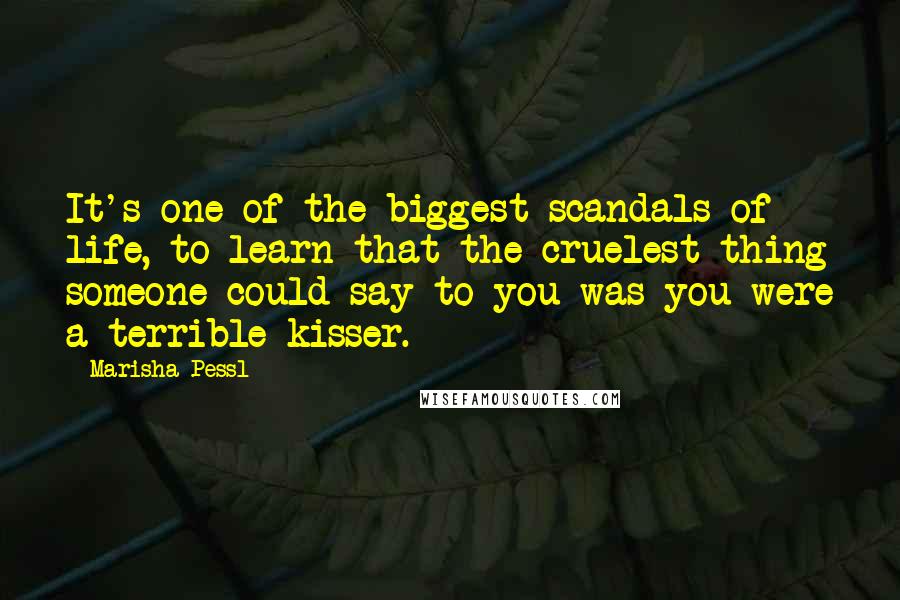 Marisha Pessl Quotes: It's one of the biggest scandals of life, to learn that the cruelest thing someone could say to you was you were a terrible kisser.