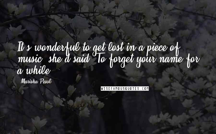 Marisha Pessl Quotes: It's wonderful to get lost in a piece of music, she'd said. To forget your name for a while.