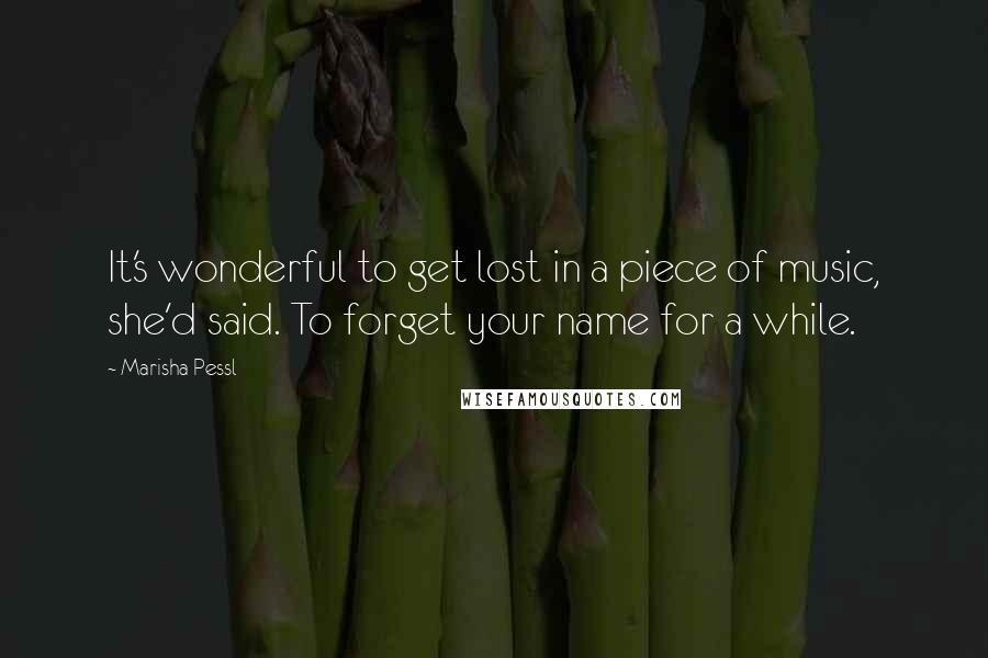Marisha Pessl Quotes: It's wonderful to get lost in a piece of music, she'd said. To forget your name for a while.